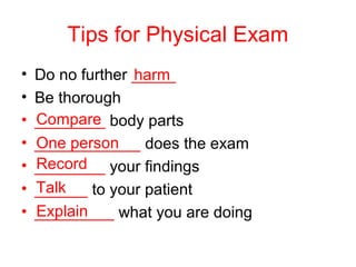 Tips for Physical Exam
• Do no further _____
• Be thorough
• ________ body parts
• ____________ does the exam
• ________ your findings
• ______ to your patient
• _________ what you are doing
harm
Compare
One person
Record
Talk
Explain
 