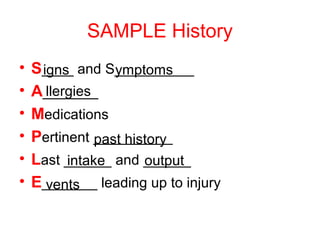 SAMPLE History
• S____ and S__________
• A_______
• Medications
• Pertinent __________
• Last ______ and ______
• E_______ leading up to injury
igns ymptoms
llergies
past history
intake output
vents
 