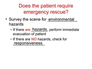 Does the patient require
emergency rescue?
• Survey the scene for _____________
hazards
– If there are ________, perform immediate
evacuation of patient
– If there are NO hazards, check for
________________
environmental
hazards
responsiveness
 