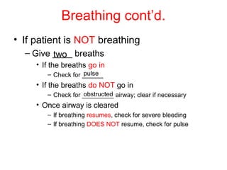 Breathing cont’d.
• If patient is NOT breathing
– Give ____ breaths
• If the breaths go in
– Check for ______
• If the breaths do NOT go in
– Check for _________ airway; clear if necessary
• Once airway is cleared
– If breathing resumes, check for severe bleeding
– If breathing DOES NOT resume, check for pulse
two
pulse
obstructed
 