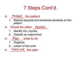 7 Steps Cont’d.
4. ________ the patient
1. Reduce physical and emotional demands on the
patient
4. Check for other _________
1. Identify ALL injuries
2. Classify as major/minor
4. _______ what to do
1. Organize
2. Lesser of two evils
4. _________ the plan
Plan
injuries
Protect
Carry out
 