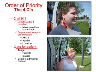 Order of Priority
– C______
• Directly order if
possible
– Make sure they
come back
• Be prepared to report
pt’s condition
– ABC’s
– Injuries
– Location
– C____________
• Triage
– Patients
– Injuries
• Begin to administer
first aid
The 4 C’s
all 911
are for patient
 