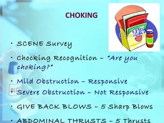 CHOKING SCENE Survey Chocking Recognition –  “Are you choking?” Mild Obstruction – Responsive  Severe Obstruction – Not Responsive GIVE BACK BLOWS – 5 Sharp Blows ABDOMINAL THRUSTS – 5 Thrusts 