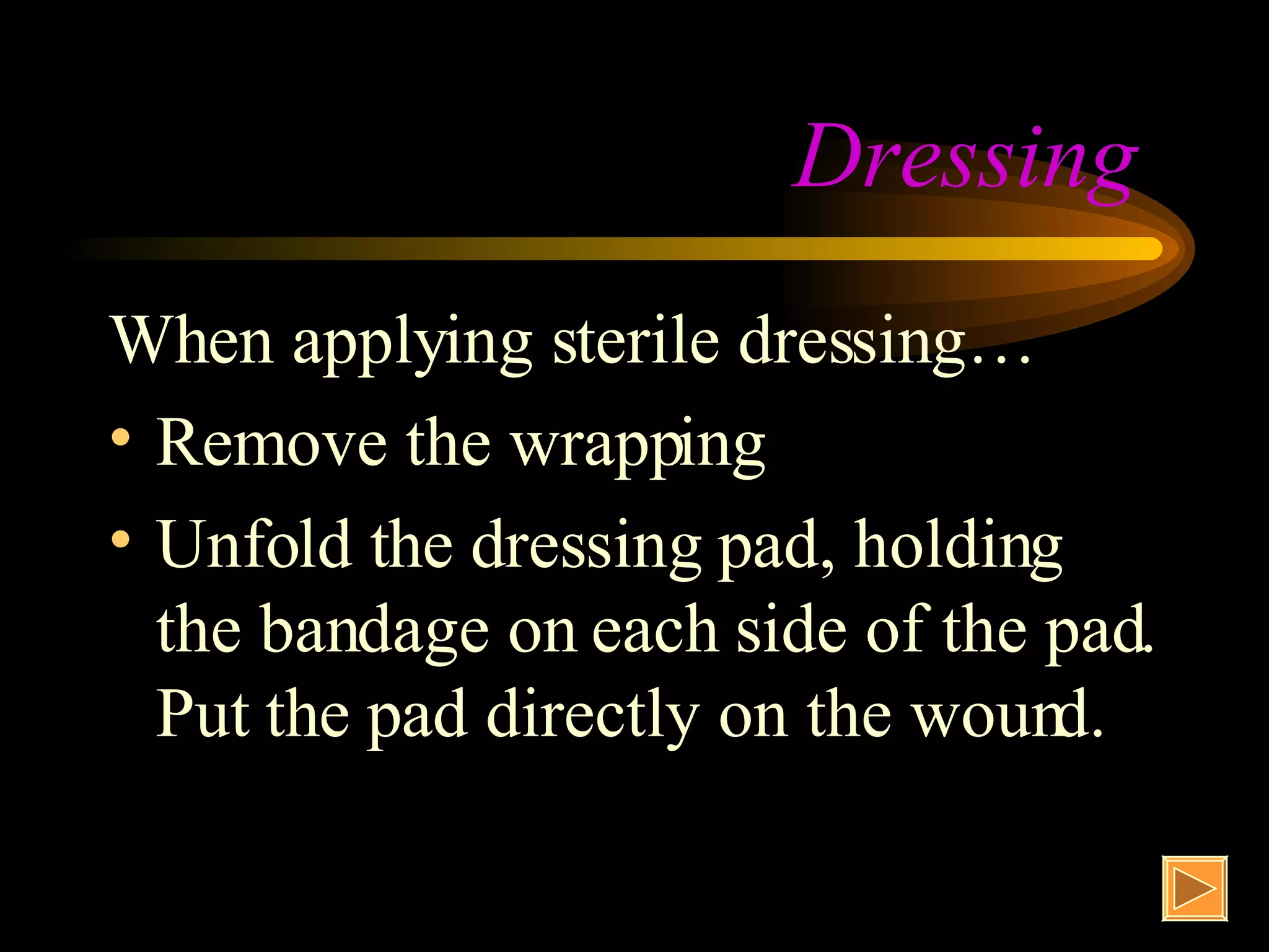 Dressing  When applying sterile dressing… Remove the wrapping Unfold the dressing pad, holding the bandage on each side of the pad. Put the pad directly on the wound. 
