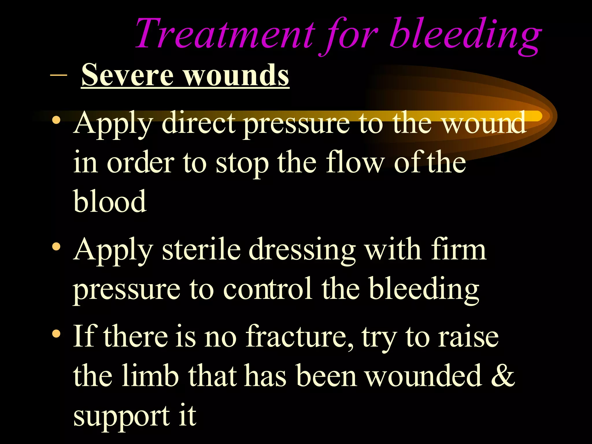 Treatment for bleeding Severe wounds Apply direct pressure to the wound in order to stop the flow of the blood Apply sterile dressing with firm pressure to control the bleeding If there is no fracture, try to raise the limb that has been wounded & support it 
