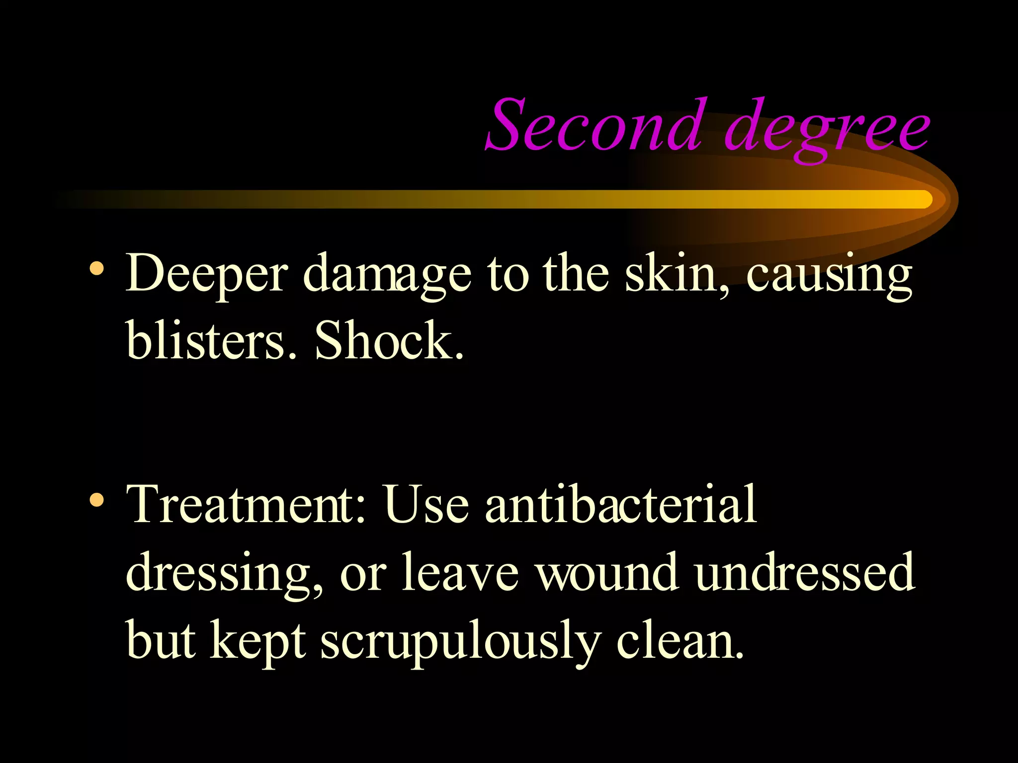 Second degree Deeper damage to the skin, causing blisters. Shock. Treatment: Use antibacterial dressing, or leave wound undressed but kept scrupulously clean. 