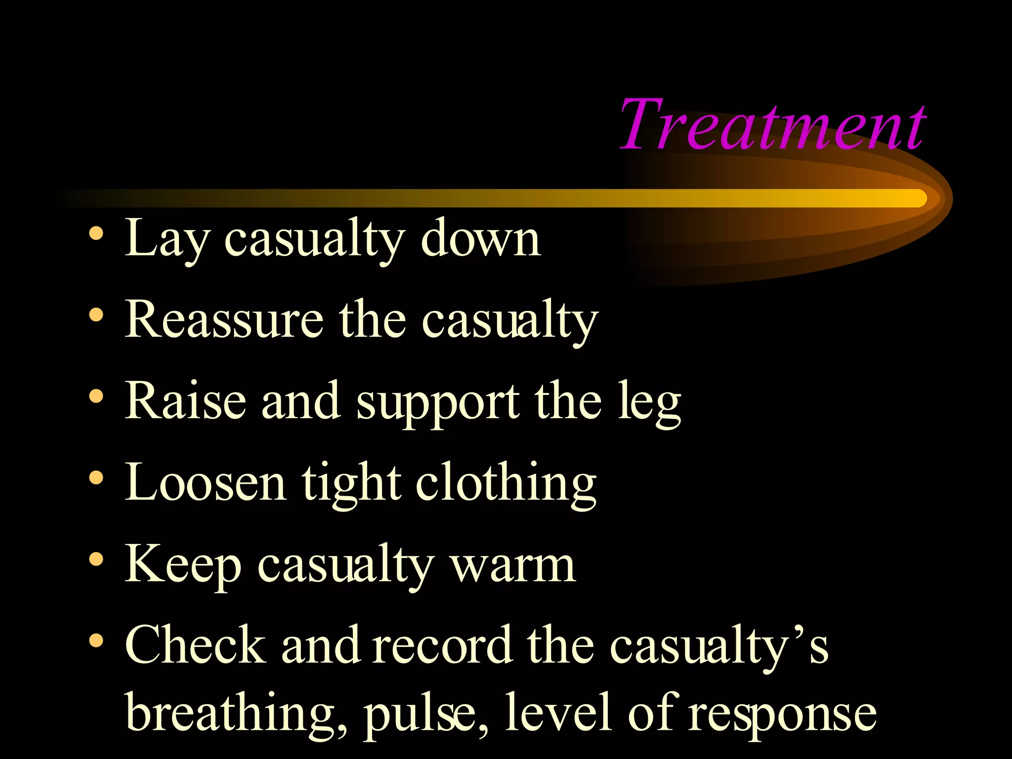Treatment Lay casualty down Reassure the casualty Raise and support the leg Loosen tight clothing Keep casualty warm Check and record the casualty’s breathing, pulse, level of response 