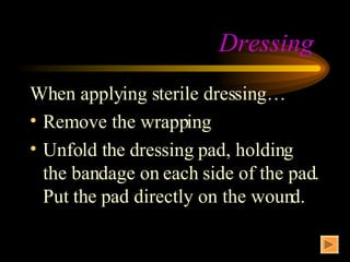 Dressing  When applying sterile dressing… Remove the wrapping Unfold the dressing pad, holding the bandage on each side of the pad. Put the pad directly on the wound. 