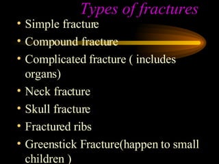 Types of fractures Simple fracture Compound fracture Complicated fracture ( includes organs) Neck fracture Skull fracture Fractured ribs Greenstick Fracture(happen to small children ) 