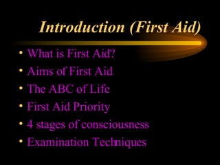 Introduction (First Aid) What is First Aid? Aims of First Aid The ABC of Life First Aid Priority 4 stages of consciousness Examination Techniques 