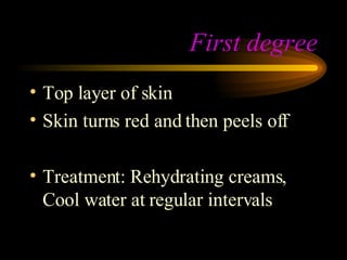 First degree Top layer of skin  Skin turns red and then peels off Treatment: Rehydrating creams, Cool water at regular intervals  
