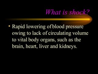 What is shock? Rapid lowering of blood pressure owing to lack of circulating volume to vital body organs, such as the brain, heart, liver and kidneys.  