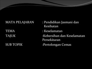 MATA PELAJARAN   : Pendidikan Jasmani dan
                   Kesihatan
TEMA             : Keselamatan
TAJUK            :Kebersihan dan Keselamatan
                 Persekitaran
SUB TOPIK        :Pertolongan Cemas
 