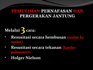 PEMULIHAN PERNAFASAN DAN
       PERGERAKAN JANTUNG


Melalui   3 cara:
•   Resusitasi secara hembusan (mulut ke
    mulut)
•   Resusitasi secara tekanan (kardio-
    pulmonari)
•   Holger Nielson
 