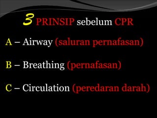3 PRINSIP sebelum CPR
A – Airway (saluran pernafasan)

B – Breathing (pernafasan)

C – Circulation (peredaran darah)
 