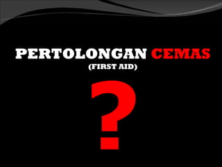 PERTOLONGAN CEMAS




      ?
      (FIRST AID)
 