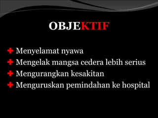OBJEKTIF

 Menyelamat nyawa
 Mengelak mangsa cedera lebih serius
 Mengurangkan kesakitan
 Menguruskan pemindahan ke hospital
 