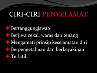 CIRI-CIRI PENYELAMAT
 Bertanggungjawab
 Berjiwa cekal, waras dan tenang
 Mengamati prinsip keselamatan diri
 Berpengetahuan dan berkeyakinan
 Terlatih
 