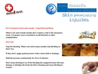 For Treatment of cuts and wounds – Superficial and Deep Minor Cuts and wounds usually don't require a trip to the emergency room. Yet proper care is essential to avoid infection or other complications.  First Aid Stop the bleeding. Minor cuts and scrapes usually stop bleeding on their own.  If they don't, apply gentle pressure with a clean cloth or bandage.  Hold the pressure continuously for 20 to 30 minutes.  Don't keep checking to see if the bleeding has stopped because this may damage or dislodge the fresh clot that's forming and cause bleeding to resume.  
