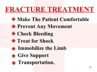 FRACTURE TREATMENT
  Make The Patient Comfortable
  Prevent Any Movement
  Check Bleeding
  Treat for Shock
  Immobilize the Limb
  Give Support
  Transportation.
                                 13
 