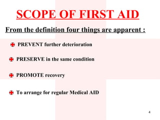 SCOPE OF FIRST AID
From the definition four things are apparent :

    PREVENT further deterioration

   PRESERVE in the same condition


   PROMOTE recovery


   To arrange for regular Medical AID


                                                 4
 