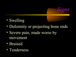 Signs
• Swelling
• Deformity or projecting bone ends
• Severe pain, made worse by
  movement
• Bruised
• Tenderness
 