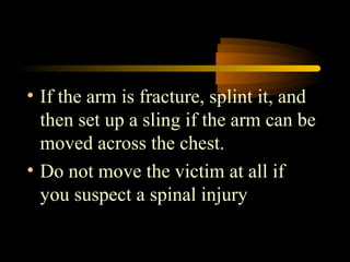 • If the arm is fracture, splint it, and
  then set up a sling if the arm can be
  moved across the chest.
• Do not move the victim at all if
  you suspect a spinal injury
 