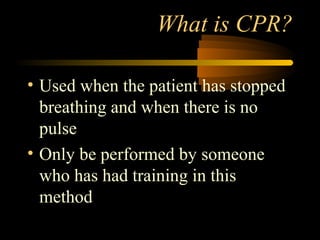 What is CPR?

• Used when the patient has stopped
  breathing and when there is no
  pulse
• Only be performed by someone
  who has had training in this
  method
 
