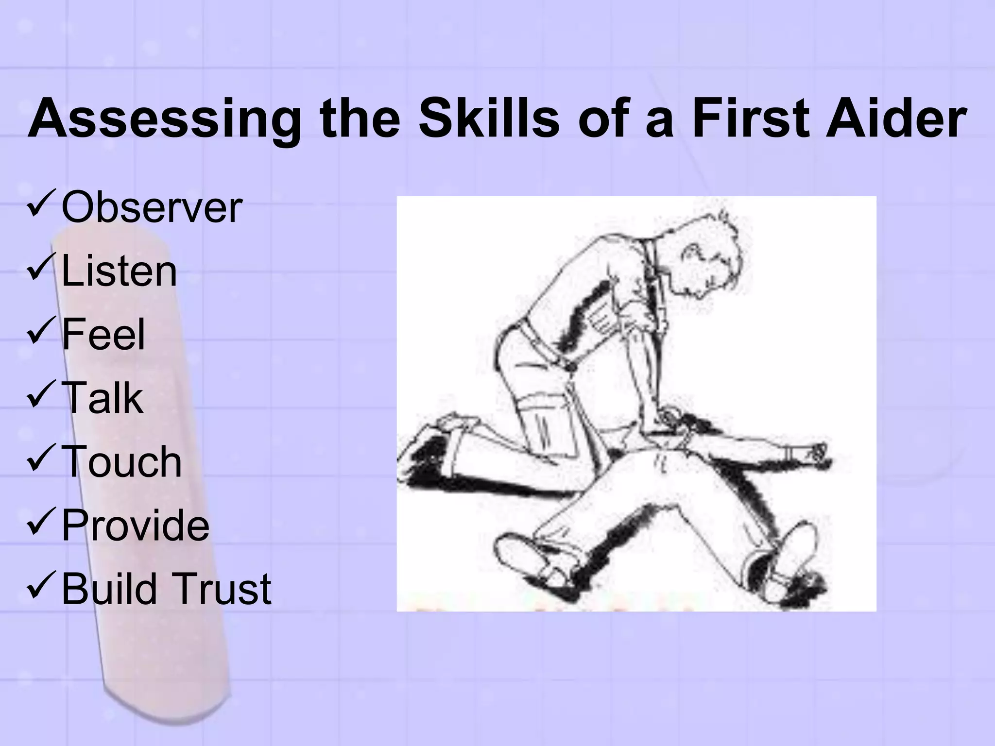 Assessing the Skills of a First Aider
Observer
Listen
Feel
Talk
Touch
Provide
Build Trust
 