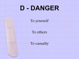 D - DANGER
To yourself
To others
To casualty
 