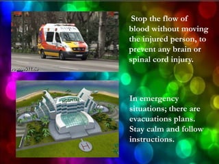 Stop the flow of
blood without moving
the injured person, to
prevent any brain or
spinal cord injury.

In emergency
situations; there are
evacuations plans.
Stay calm and follow
instructions.

 