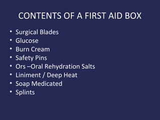 CONTENTS OF A FIRST AID BOX
•
•
•
•
•
•
•
•

Surgical Blades
Glucose
Burn Cream
Safety Pins
Ors –Oral Rehydration Salts
Liniment / Deep Heat
Soap Medicated
Splints

 
