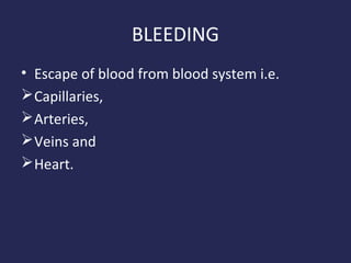 BLEEDING
• Escape of blood from blood system i.e.
 Capillaries,
 Arteries,
 Veins and
 Heart.

 