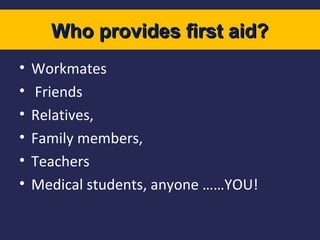 Who provides first aid?
•
•
•
•
•
•

Workmates
Friends
Relatives,
Family members,
Teachers
Medical students, anyone ……YOU!

 