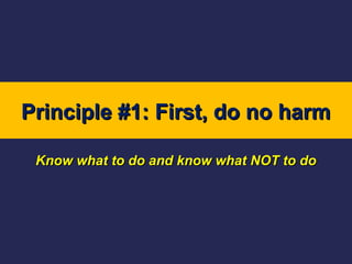 Principle #1: First, do no harm
Know what to do and know what NOT to do

 