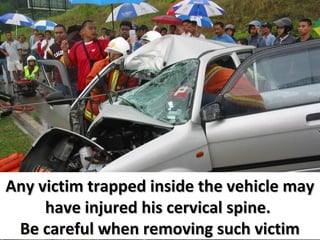 Any victim trapped inside the vehicle may
have injured his cervical spine.
Be careful when removing such victim

 