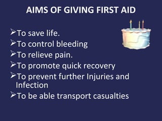 AIMS OF GIVING FIRST AID
To save life.
To control bleeding
To relieve pain.
To promote quick recovery
To prevent further Injuries and
Infection
To be able transport casualties

 