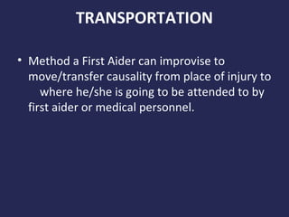 TRANSPORTATION
• Method a First Aider can improvise to
move/transfer causality from place of injury to
where he/she is going to be attended to by
first aider or medical personnel.

 
