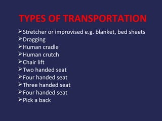 TYPES OF TRANSPORTATION
Stretcher or improvised e.g. blanket, bed sheets
Dragging
Human cradle
Human crutch
Chair lift
Two handed seat
Four handed seat
Three handed seat
Four handed seat
Pick a back

 
