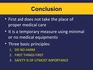 Conclusion
• First aid does not take the place of
proper medical care
• It is a temporary measure using minimal
or no medical equipments
• Three basic principles:
1. DO NO HARM
2. FIRST THINGS FIRST
3. SAFETY IS OF UTMOST IMPORTANCE

 
