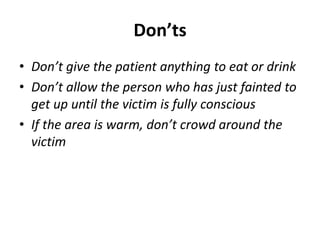 Don’ts
• Don’t give the patient anything to eat or drink
• Don’t allow the person who has just fainted to
get up until the victim is fully conscious
• If the area is warm, don’t crowd around the
victim
 