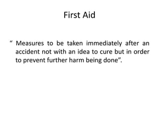 First Aid
“ Measures to be taken immediately after an
accident not with an idea to cure but in order
to prevent further harm being done”.
 