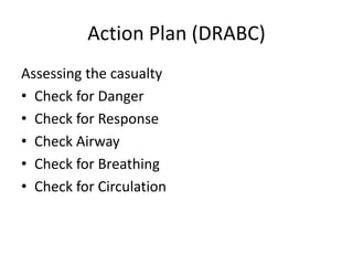 Action Plan (DRABC)
Assessing the casualty
• Check for Danger
• Check for Response
• Check Airway
• Check for Breathing
• Check for Circulation
 