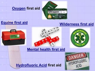 Oxygen first aid
Wilderness first aid
Hydrofluoric Acid first aid
Mental health first aid
Equine first aid
 