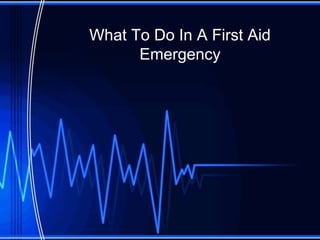 What To Do In A First Aid 
Emergency 
 