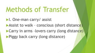 Methods of Transfer
I. One-man carry/ assist
Assist to walk – conscious (short distance)
Carry in arms –lovers carry (long distance)
Piggy back carry (long distance)
 