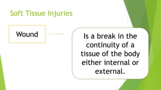 Soft Tissue Injuries
Wound Is a break in the
continuity of a
tissue of the body
either internal or
external.
 