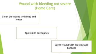 Wound with bleeding not severe
(Home Care)
Clean the wound with soap and
water
Apply mild antiseptics
Cover wound with dressing and
bandage
 