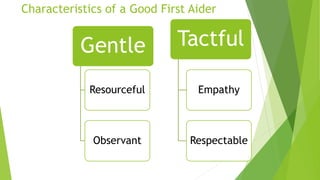 Characteristics of a Good First Aider
Gentle
Resourceful
Observant
Tactful
Empathy
Respectable
 