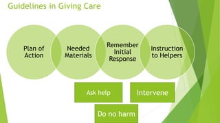 Guidelines in Giving Care
Plan of
Action
Needed
Materials
Remember
Initial
Response
Instruction
to Helpers
Ask help Intervene
Do no harm
 